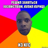 решил заняться хозяйством, купил курицу из kfc