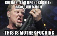 когда у тебя дробовик и ты заходиш в дом -this is mother fucking