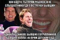 как будто, ты прям ребёнок, и не слышал никогда о встречах бывших одноклассников, бывших согруппников, бывших коллег, ну прям детский сад