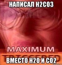 написал h2co3 вместо h2o и co2