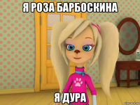 я роза барбоскина я дура