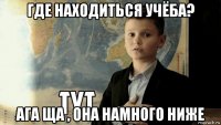 где находиться учёба? ага ща , она намного ниже