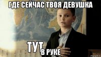 где сейчас твоя девушка в руке