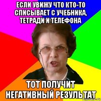 если увижу что кто-то списывает с учебника, тетради и телефона тот получит негативный результат