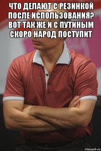 что делают с резинкой после использования? вот так же и с путиным скоро народ поступит 