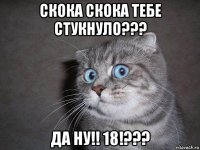 скока скока тебе стукнуло??? да ну!! 18!???