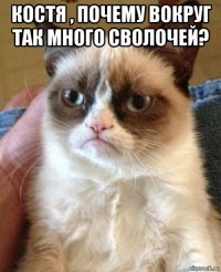 костя , почему вокруг так много сволочей? 