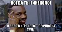 когда ты гинеколог и взял в игре квест "прочистка труб"