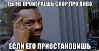 ты не проиграешь спор про пиво если его приостановишь