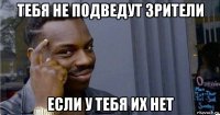 тебя не подведут зрители если у тебя их нет