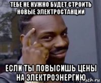 тебе не нужно будет строить новые электростанции если ты повысишь цены на электроэнергию