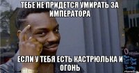 тебе не придется умирать за императора если у тебя есть кастрюлька и огонь