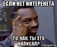 если нет интеренета то, как, ты это написал?