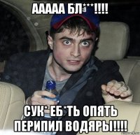 ааааа бл***!!!! сук* еб*ть опять перипил водяры!!!!