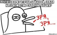 что говорит уточка зайцевой, глядя на ее немытую сальную бошку? 