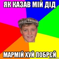 як казав мій дід мармій хуй побрєй