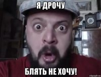 я дрочу блять не хочу!