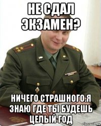 не сдал экзамен? ничего страшного.я знаю где ты будешь целый год