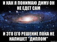 и как я понимаю диму он не едет сам и это его решение пока не напишет "диплом"