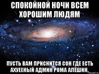 спокойной ночи всем хорошим людям пусть вам приснится сон где есть ахуееный админ рома алёшин,