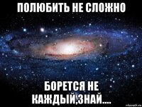 полюбить не сложно борется не каждый,знай....