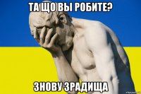 та що вы робите? знову зрадища