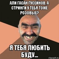 али гасан гусейнов, а стринги у тебя тоже розовые? я тебя любить буду...