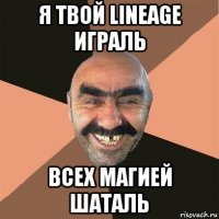 я твой lineage играль всех магией шаталь