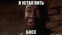я устал пить босс