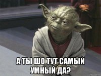  а ты шо тут самый умный да?