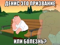 денис это призвание или болезнь?