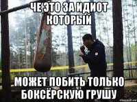 че это за идиот который может побить только боксёрскую грушу