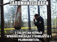 запомните твари 2 табуретки черных яриковских,надо, 2 комбаря и 1 размножитель