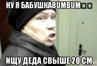 ну я бабушкаbumbum奶奶 ищу деда свыше 20 см