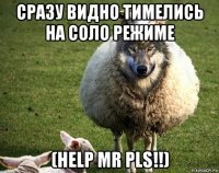 сразу видно тимелись на соло режиме (help mr pls!!)