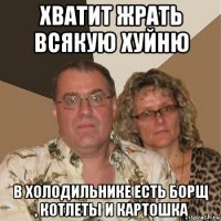 хватит жрать всякую хуйню в холодильнике есть борщ , котлеты и картошка