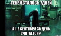 -тебе осталось 7дней -а 1-е сентября за день считается?
