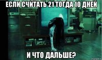 если считать 21 тогда 10 дней и что дальше?