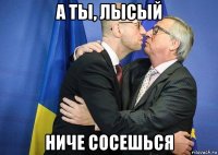 а ты, лысый ниче сосешься
