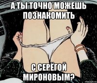 а ты точно можешь познакомить с серёгой мироновым?