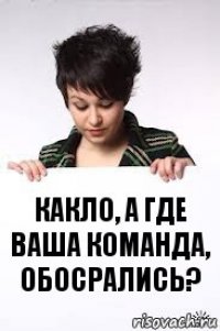 какло, а где ваша команда, обосрались?