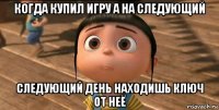 когда купил игру а на следующий следующий день находишь ключ от неё