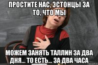 простите нас, эстонцы за то, что мы можем занять таллин за два дня... то есть... за два часа