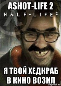 ashot-life 2 я твой хедкраб в кино возил