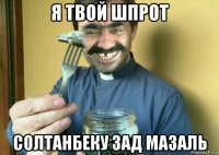 я твой шпрот солтанбеку зад мазаль