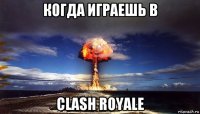 когда играешь в clash royale