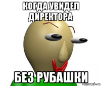 когда увидел директора без рубашки