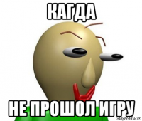 кагда не прошол игру