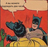 А вы можете подождать два часа? 