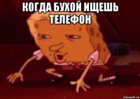 когда бухой ищешь телефон 